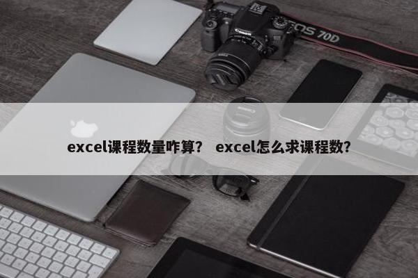 excel课程数量咋算？ excel怎么求课程数？