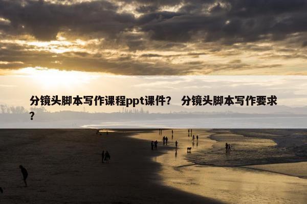 分镜头脚本写作课程ppt课件？ 分镜头脚本写作要求？