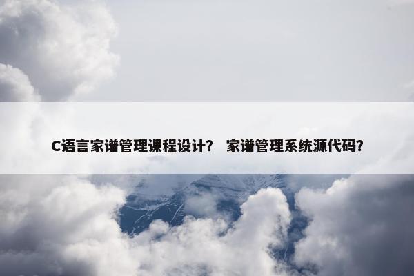 C语言家谱管理课程设计？ 家谱管理系统源代码？