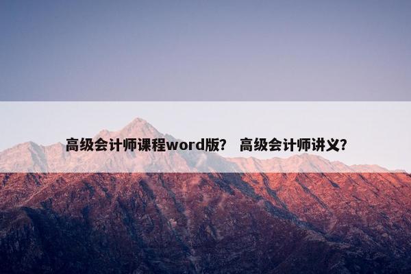 高级会计师课程word版？ 高级会计师讲义？