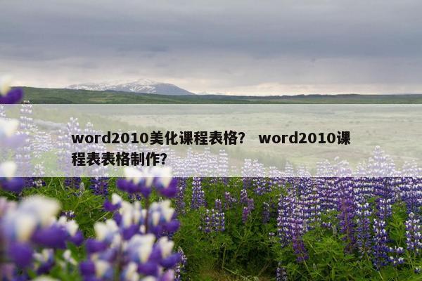 word2010美化课程表格？ word2010课程表表格制作？