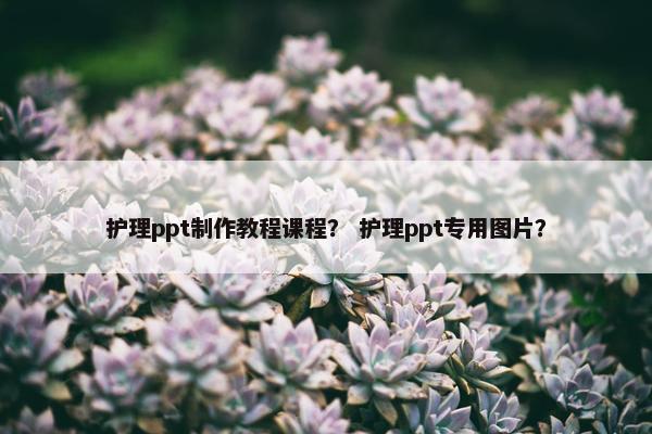 护理ppt制作教程课程？ 护理ppt专用图片？