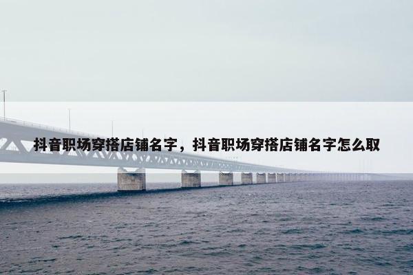 抖音职场穿搭店铺名字，抖音职场穿搭店铺名字怎么取