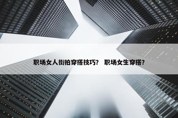 职场女人街拍穿搭技巧？ 职场女生穿搭？