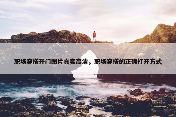 职场穿搭开门图片真实高清，职场穿搭的正确打开方式
