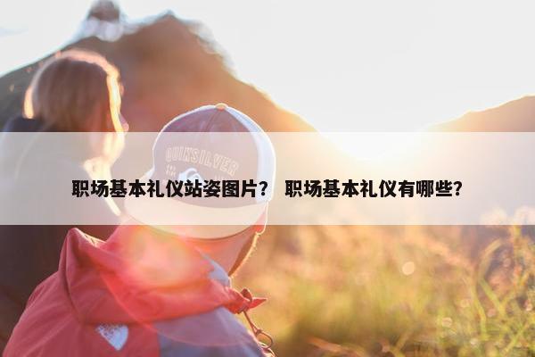 职场基本礼仪站姿图片？ 职场基本礼仪有哪些？