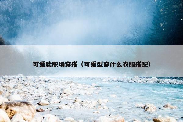 可爱脸职场穿搭（可爱型穿什么衣服搭配）