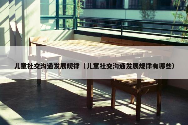 儿童社交沟通发展规律（儿童社交沟通发展规律有哪些）