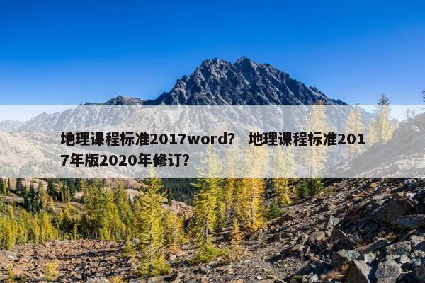 地理课程标准2017word？ 地理课程标准2017年版2020年修订？