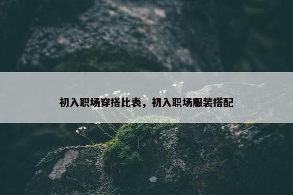 初入职场穿搭比表，初入职场服装搭配