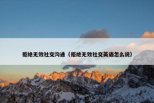 拒绝无效社交沟通（拒绝无效社交英语怎么说）