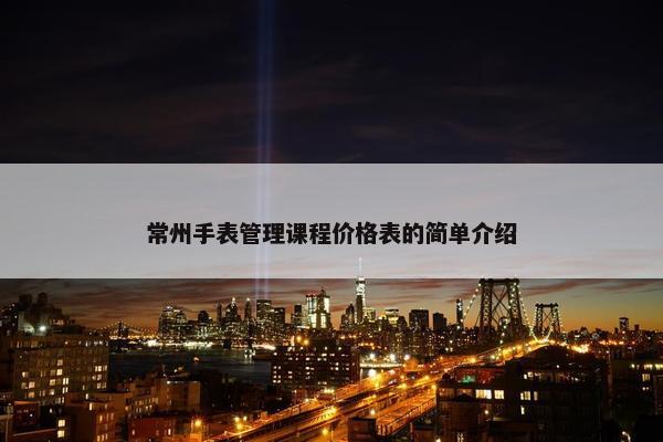 常州手表管理课程价格表的简单介绍