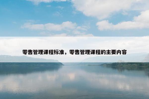 零售管理课程标准，零售管理课程的主要内容