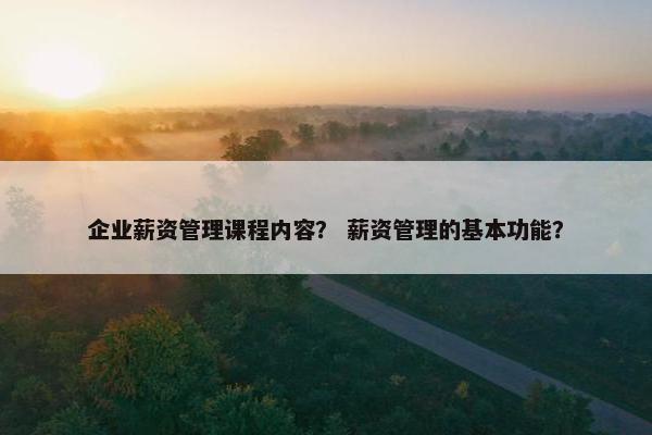 企业薪资管理课程内容？ 薪资管理的基本功能？