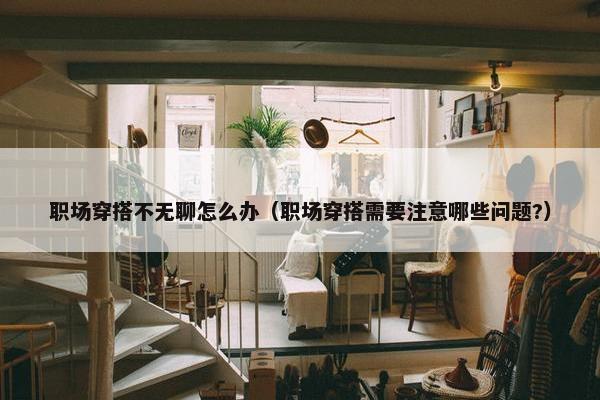 职场穿搭不无聊怎么办（职场穿搭需要注意哪些问题?）