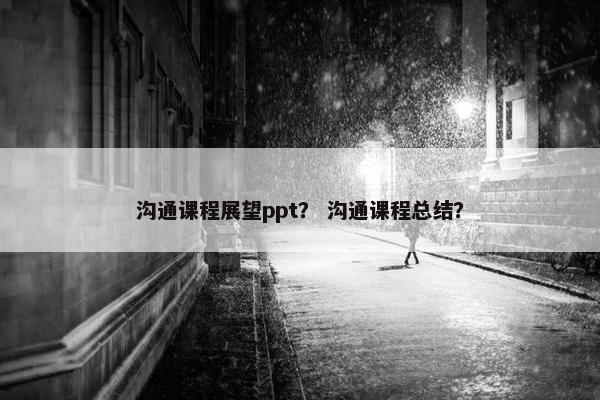 沟通课程展望ppt？ 沟通课程总结？