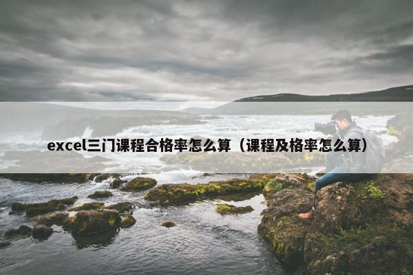 excel三门课程合格率怎么算（课程及格率怎么算）
