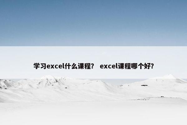学习excel什么课程？ excel课程哪个好？