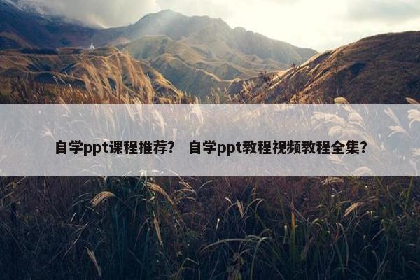 自学ppt课程推荐？ 自学ppt教程视频教程全集？