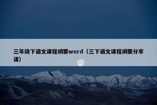 三年级下语文课程纲要word（三下语文课程纲要分享课）
