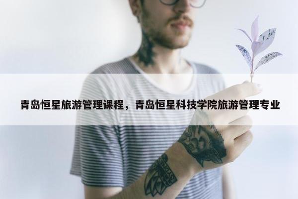 青岛恒星旅游管理课程，青岛恒星科技学院旅游管理专业