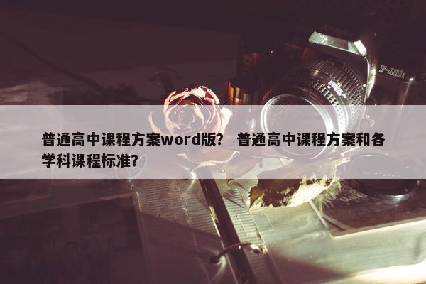 普通高中课程方案word版？ 普通高中课程方案和各学科课程标准？