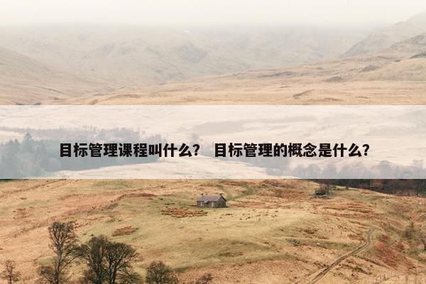 目标管理课程叫什么？ 目标管理的概念是什么？