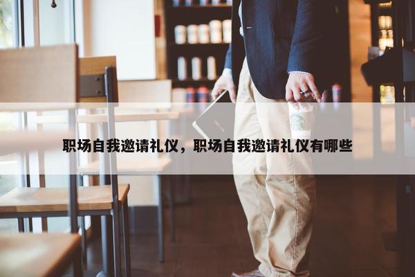职场自我邀请礼仪，职场自我邀请礼仪有哪些
