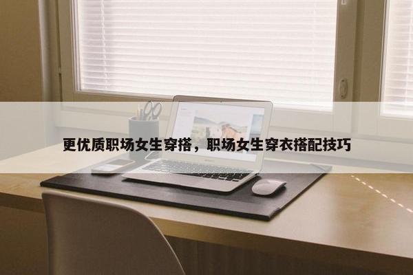 更优质职场女生穿搭，职场女生穿衣搭配技巧