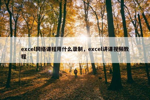 excel网络课程用什么录制，excel讲课视频教程