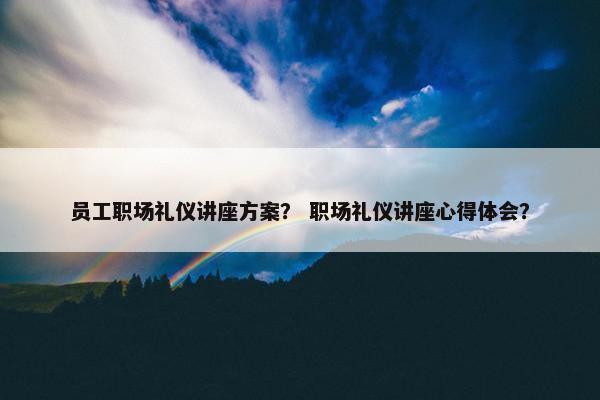 员工职场礼仪讲座方案？ 职场礼仪讲座心得体会？