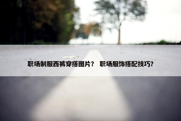 职场制服西裤穿搭图片？ 职场服饰搭配技巧？
