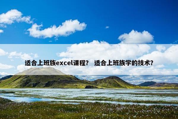 适合上班族excel课程？ 适合上班族学的技术？
