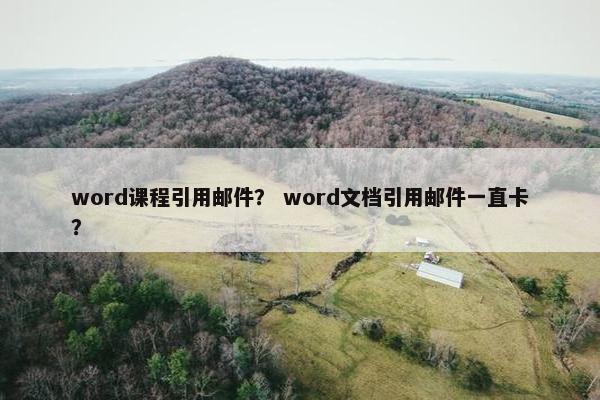 word课程引用邮件？ word文档引用邮件一直卡？