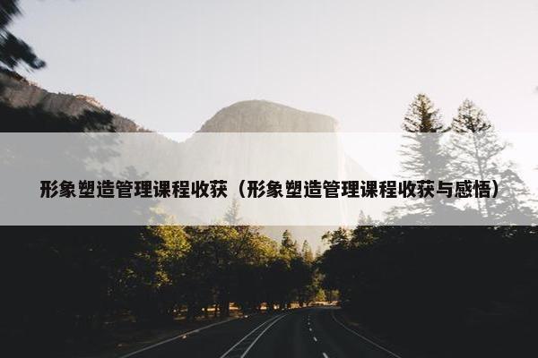 形象塑造管理课程收获（形象塑造管理课程收获与感悟）