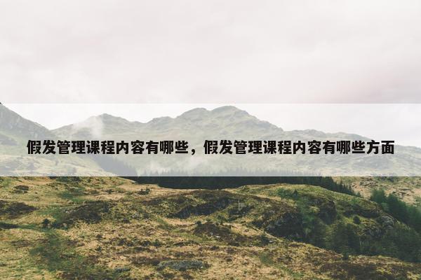 假发管理课程内容有哪些，假发管理课程内容有哪些方面