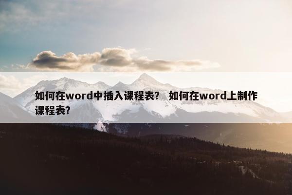 如何在word中插入课程表？ 如何在word上制作课程表？