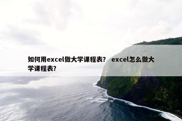 如何用excel做大学课程表？ excel怎么做大学课程表？