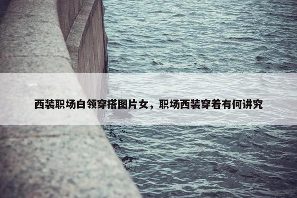 西装职场白领穿搭图片女，职场西装穿着有何讲究