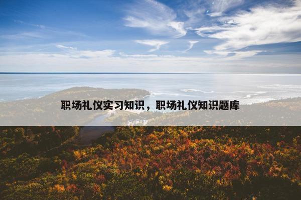 职场礼仪实习知识，职场礼仪知识题库