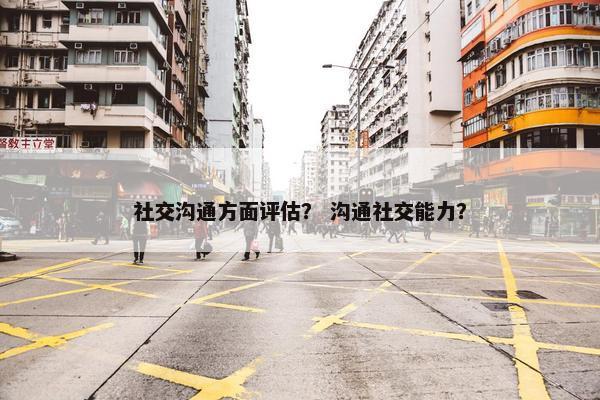 社交沟通方面评估？ 沟通社交能力？