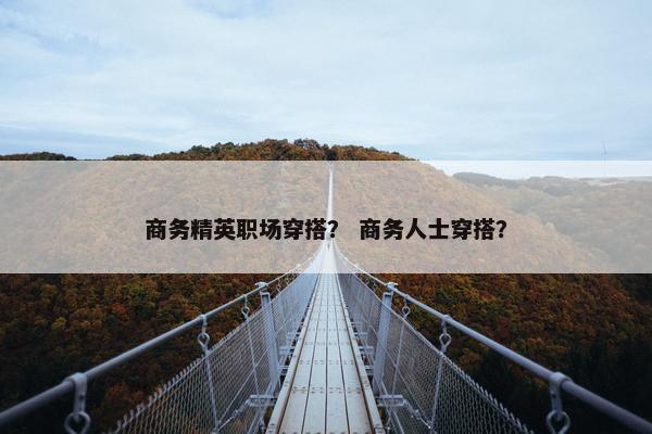 商务精英职场穿搭？ 商务人士穿搭？