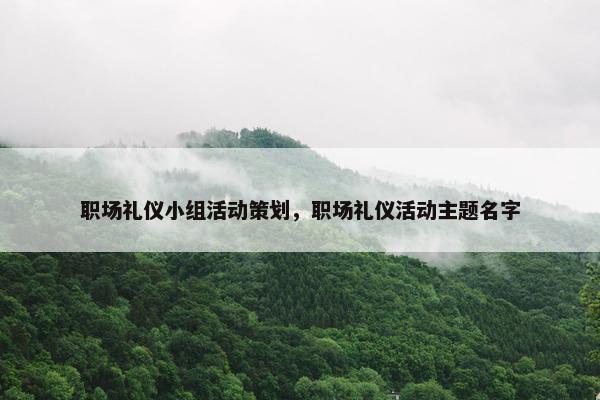 职场礼仪小组活动策划，职场礼仪活动主题名字