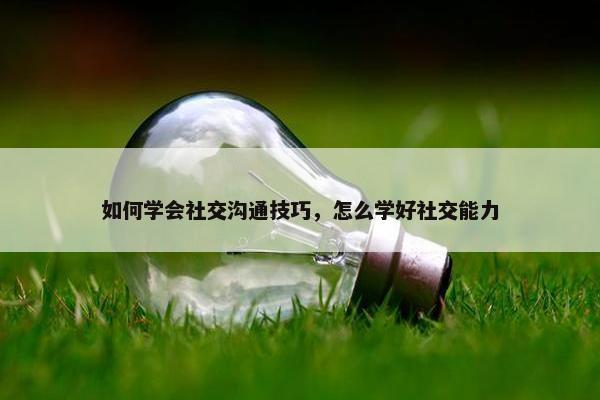 如何学会社交沟通技巧，怎么学好社交能力