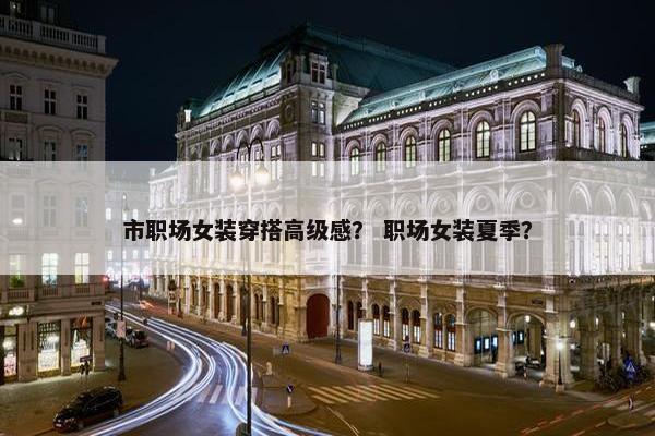 市职场女装穿搭高级感？ 职场女装夏季？