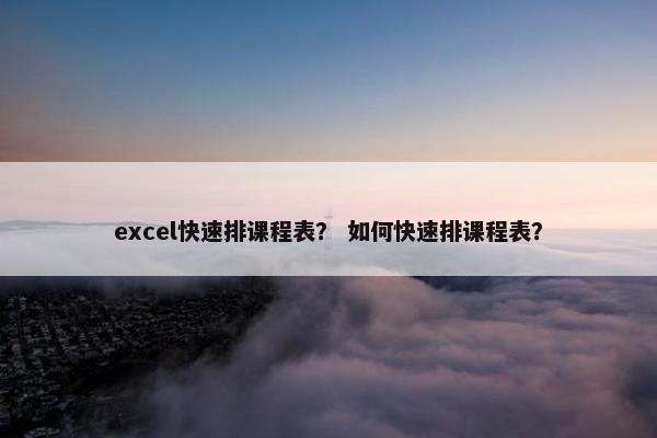 excel快速排课程表？ 如何快速排课程表？
