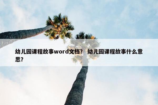 幼儿园课程故事word文档？ 幼儿园课程故事什么意思？