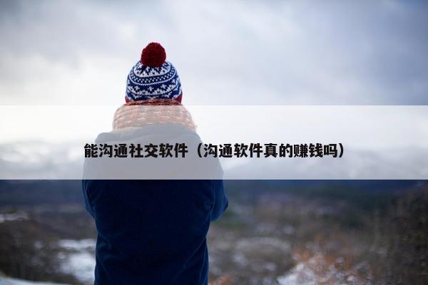 能沟通社交软件（沟通软件真的赚钱吗）