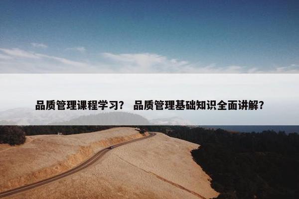 品质管理课程学习？ 品质管理基础知识全面讲解？