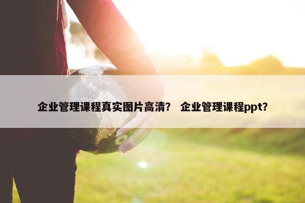 企业管理课程真实图片高清？ 企业管理课程ppt？